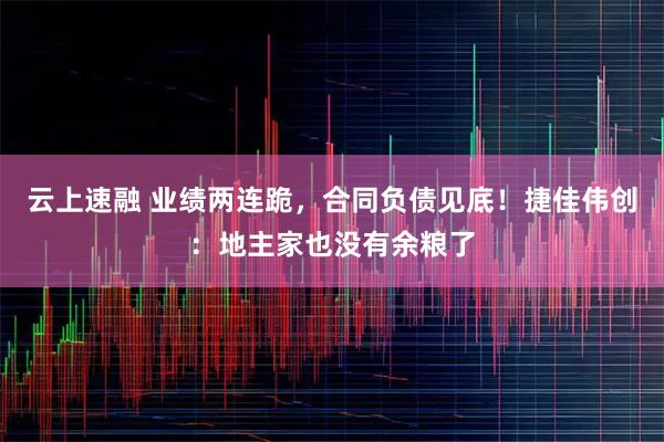 云上速融 业绩两连跪，合同负债见底！捷佳伟创：地主家也没有余粮了