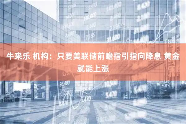 牛来乐 机构：只要美联储前瞻指引指向降息 黄金就能上涨
