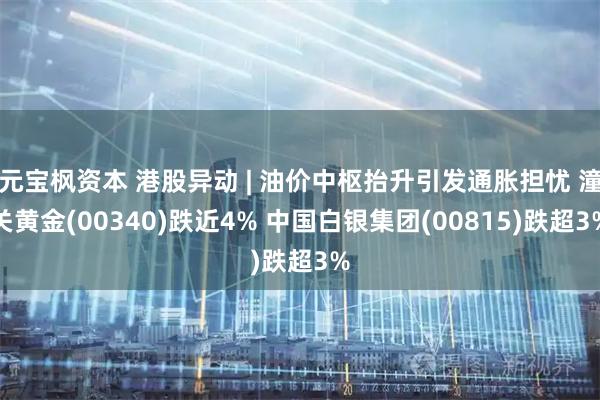 元宝枫资本 港股异动 | 油价中枢抬升引发通胀担忧 潼关黄金(00340)跌近4% 中国白银集团(00815)跌超3%