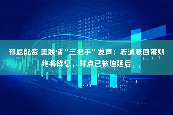 邦尼配资 美联储“三把手”发声：若通胀回落则终将降息，时点已被迫延后