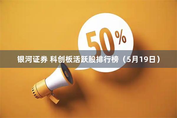 银河证券 科创板活跃股排行榜（5月19日）