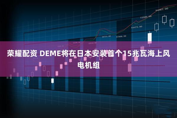 荣耀配资 DEME将在日本安装首个15兆瓦海上风电机组