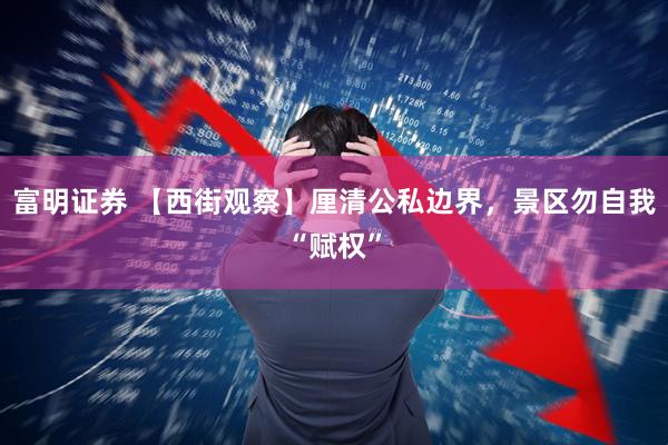 富明证券 【西街观察】厘清公私边界，景区勿自我“赋权”