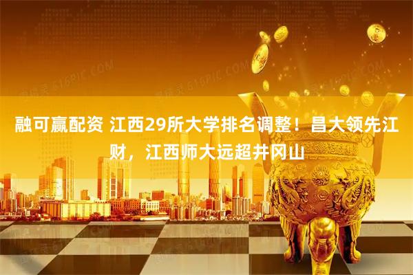 融可赢配资 江西29所大学排名调整！昌大领先江财，江西师大远超井冈山