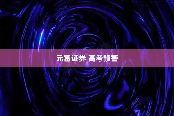 元富证券 高考预警