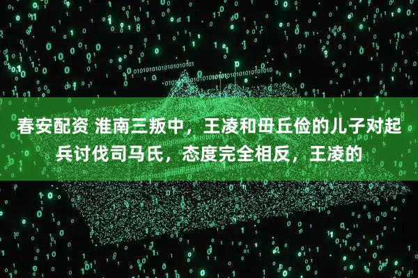 春安配资 淮南三叛中，王凌和毌丘俭的儿子对起兵讨伐司马氏，态度完全相反，王凌的