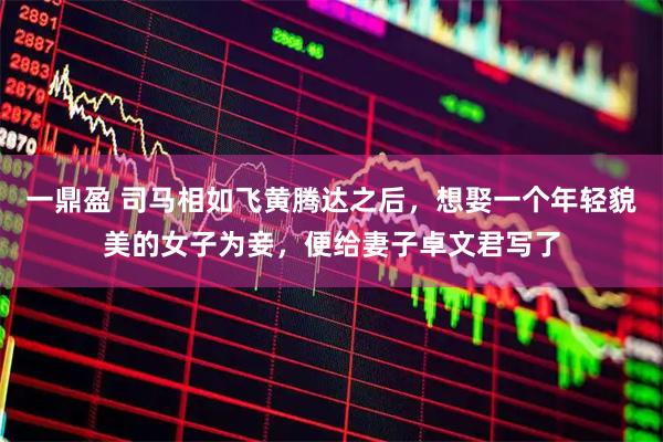 一鼎盈 司马相如飞黄腾达之后，想娶一个年轻貌美的女子为妾，便给妻子卓文君写了