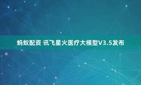 蚂蚁配资 讯飞星火医疗大模型V3.5发布