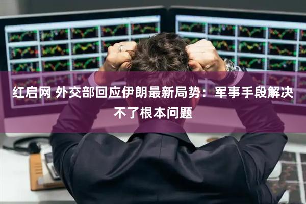 红启网 外交部回应伊朗最新局势：军事手段解决不了根本问题
