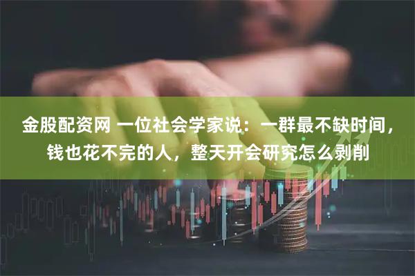 金股配资网 一位社会学家说：一群最不缺时间，钱也花不完的人，整天开会研究怎么剥削