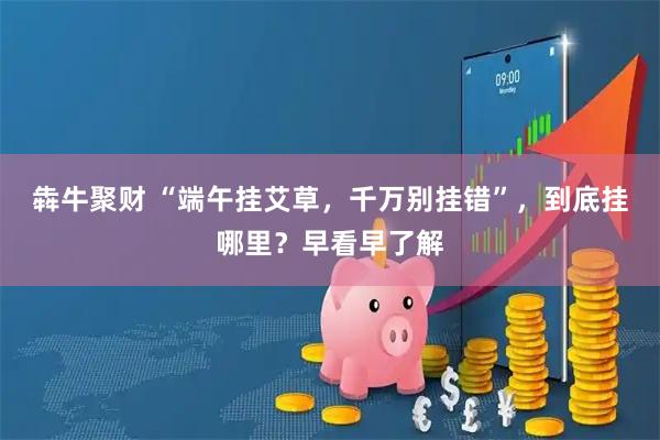 犇牛聚财 “端午挂艾草，千万别挂错”，到底挂哪里？早看早了解