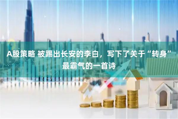 A股策略 被踢出长安的李白，写下了关于“转身”最霸气的一首诗