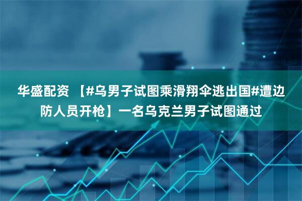 华盛配资 【#乌男子试图乘滑翔伞逃出国#遭边防人员开枪】一名乌克兰男子试图通过