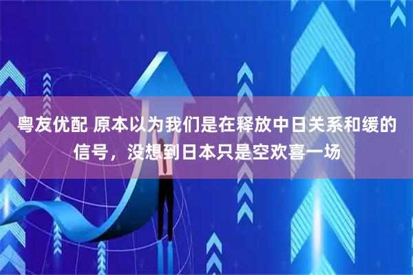 粤友优配 原本以为我们是在释放中日关系和缓的信号，没想到日本只是空欢喜一场