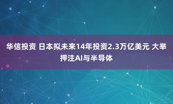 华信投资 日本拟未来14年投资2.3万亿美元 大举押注AI与半导体
