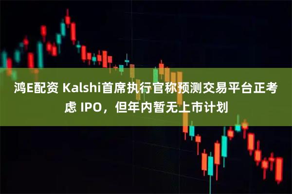 鸿E配资 Kalshi首席执行官称预测交易平台正考虑 IPO，但年内暂无上市计划