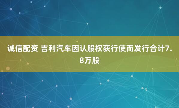诚信配资 吉利汽车因认股权获行使而发行合计7.8万股