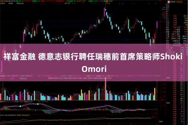 祥富金融 德意志银行聘任瑞穗前首席策略师Shoki Omori