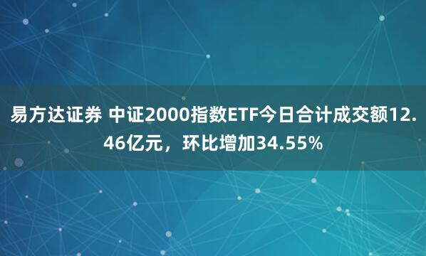 易方达证券 中证2000指数ETF今日合计成交额12.46亿元，环比增加34.55%