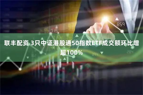 联丰配资 3只中证港股通50指数ETF成交额环比增超100%
