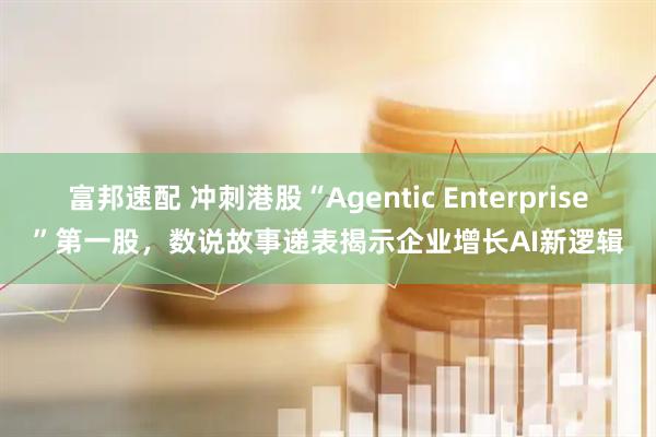 富邦速配 冲刺港股“Agentic Enterprise”第一股，数说故事递表揭示企业增长AI新逻辑