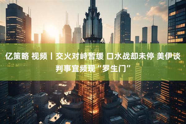 亿策略 视频丨交火对峙暂缓 口水战却未停 美伊谈判事宜频现“罗生门”