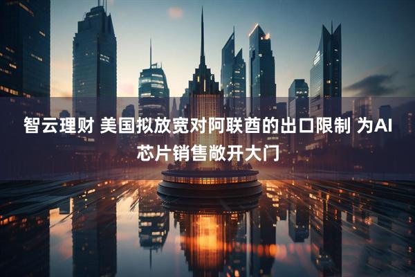 智云理财 美国拟放宽对阿联酋的出口限制 为AI芯片销售敞开大门
