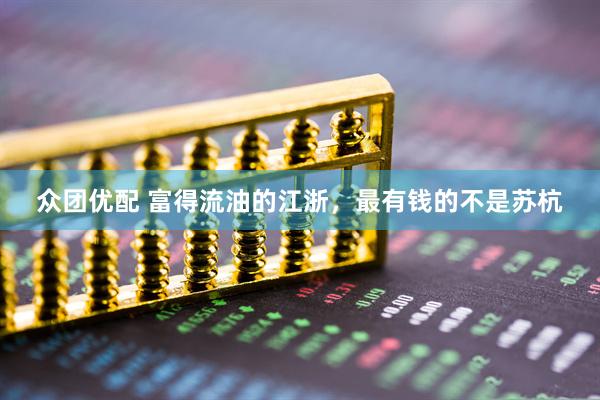 众团优配 富得流油的江浙，最有钱的不是苏杭
