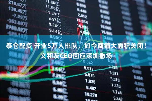 泰仓配资 开业5万人排队，如今商铺大面积关闭！文和友CEO回应深圳撤场