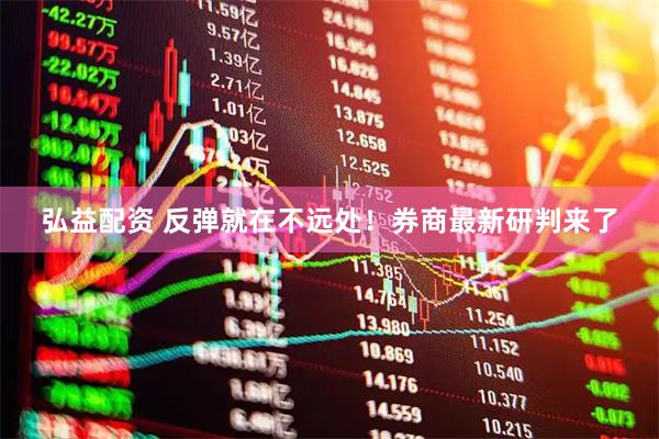 弘益配资 反弹就在不远处！券商最新研判来了