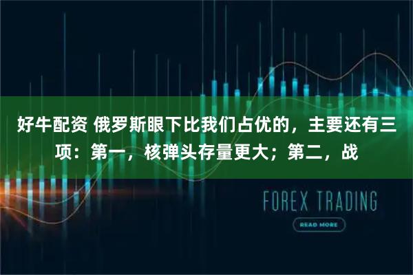 好牛配资 俄罗斯眼下比我们占优的，主要还有三项：第一，核弹头存量更大；第二，战