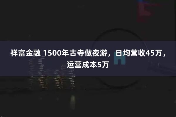 祥富金融 1500年古寺做夜游，日均营收45万，运营成本5万